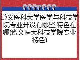 遵义医科大学医学与科技学院专业开设有哪些,特色在哪(遵义医大科技学院专业特色)
