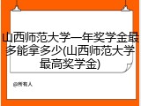 山西师范大学一年奖学金最多能拿多少(山西师范大学最高奖学金)