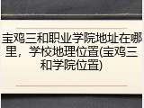 宝鸡三和职业学院地址在哪里，学校地理位置(宝鸡三和学院位置)