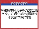 福建技术师范学院是哪里的学校，在哪个城市(福建技术师范学院位置)