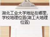 湖北工业大学地址在哪里，学校地理位置(湖工大地理位置)