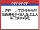 大连理工大学对外开放吗，能否进去参观(大连理工大学开放参观吗)