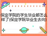 保定学院的学生毕业都怎么样了(保定学院毕业生去向)
