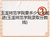 玉溪师范学院要多少分才能进(玉溪师范学院录取分数线)