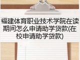 福建体育职业技术学院在读期间怎么申请助学贷款(在校申请助学贷款)