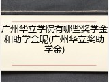 广州华立学院有哪些奖学金和助学金呢(广州华立奖助学金)