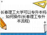 长春理工大学可以专升本吗，如何操作(长春理工专升本流程)