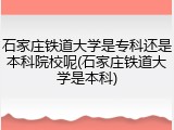 石家庄铁道大学是专科还是本科院校呢(石家庄铁道大学是本科)