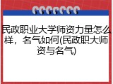 民政职业大学师资力量怎么样，名气如何(民政职大师资与名气)