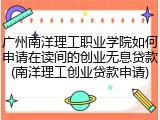 广州南洋理工职业学院如何申请在读间的创业无息贷款(南洋理工创业贷款申请)