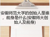 安徽师范大学的创始人是谁，前身是什么(安徽师大创始人及前身)