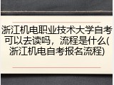 浙江机电职业技术大学自考可以去读吗，流程是什么(浙江机电自考报名流程)