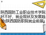 陕西国防工业职业技术学院好不好，就业现状及发展趋势(陕西国防职院就业前景)