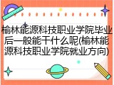 榆林能源科技职业学院毕业后一般能干什么呢(榆林能源科技职业学院就业方向)