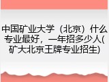中国矿业大学（北京）什么专业最好，一年招多少人(矿大北京王牌专业招生)