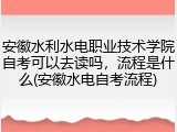 安徽水利水电职业技术学院自考可以去读吗，流程是什么(安徽水电自考流程)