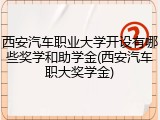西安汽车职业大学开设有哪些奖学和助学金(西安汽车职大奖学金)