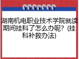 湖南机电职业技术学院就读期间挂科了怎么办呢？(挂科补救办法)