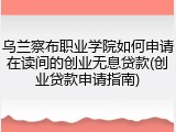 乌兰察布职业学院如何申请在读间的创业无息贷款(创业贷款申请指南)