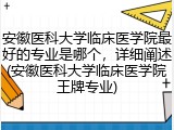 安徽医科大学临床医学院最好的专业是哪个，详细阐述(安徽医科大学临床医学院王牌专业)