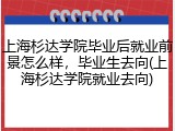上海杉达学院毕业后就业前景怎么样，毕业生去向(上海杉达学院就业去向)