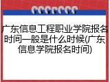 广东信息工程职业学院报名时间一般是什么时候(广东信息学院报名时间)