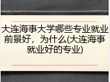 大连海事大学哪些专业就业前景好，为什么(大连海事就业好的专业)