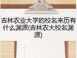 吉林农业大学的校名来历有什么渊源(吉林农大校名渊源)
