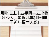 荆州理工职业学院一届招收多少人，最近几年(荆州理工近年招生人数)