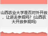 山西农业大学是否对外开放，让进去参观吗？(山西农大开放参观吗)