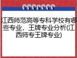 江西师范高等专科学校有哪些专业，王牌专业分析(江西师专王牌专业)