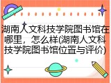 湖南人文科技学院图书馆在哪里，怎么样(湖南人文科技学院图书馆位置与评价)