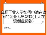 合肥工业大学如何申请在读间的创业无息贷款(工大在读创业贷款)