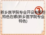 新乡医学院专业开设有哪些,特色在哪(新乡医学院专业特色)