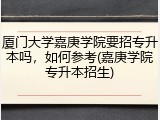 厦门大学嘉庚学院要招专升本吗，如何参考(嘉庚学院专升本招生)