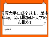 同济大学在哪个城市，是本科吗，第几批(同济大学城市批次)