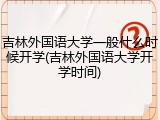吉林外国语大学一般什么时候开学(吉林外国语大学开学时间)