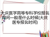 大庆医学高等专科学校报名时间一般是什么时候(大庆医专报名时间)