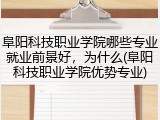 阜阳科技职业学院哪些专业就业前景好，为什么(阜阳科技职业学院优势专业)