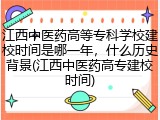 江西中医药高等专科学校建校时间是哪一年，什么历史背景(江西中医药高专建校时间)