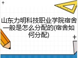 山东力明科技职业学院宿舍一般是怎么分配的(宿舍如何分配)