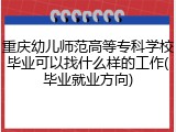重庆幼儿师范高等专科学校毕业可以找什么样的工作(毕业就业方向)
