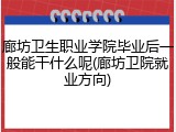 廊坊卫生职业学院毕业后一般能干什么呢(廊坊卫院就业方向)