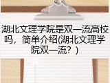 湖北文理学院是双一流高校吗，简单介绍(湖北文理学院双一流？)