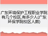 广东环境保护工程职业学院有几个校区,有多少人(广东环保学院校区人数)