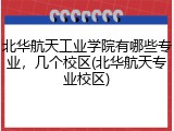 北华航天工业学院有哪些专业，几个校区(北华航天专业校区)