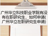 广州华立科技职业学院有没有在职研究生，如何申请(广州华立在职研究生申请)
