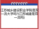 江苏城乡建设职业学院是双一流大学吗?(江苏城建是双一流吗)