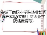 安徽工商职业学院毕业如何调档案呢(安徽工商职业学院档案调取)