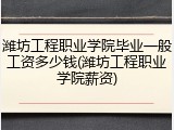 潍坊工程职业学院毕业一般工资多少钱(潍坊工程职业学院薪资)